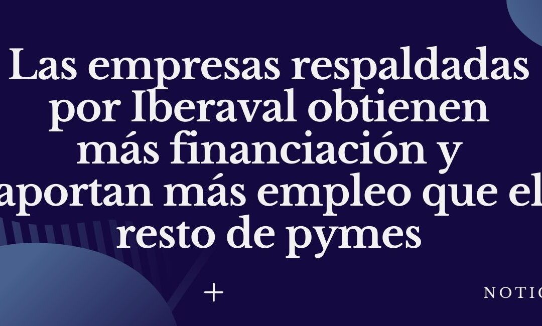 Las empresas respaldadas por Iberaval obtienen más financiación y aportan más empleo que el resto de pymes