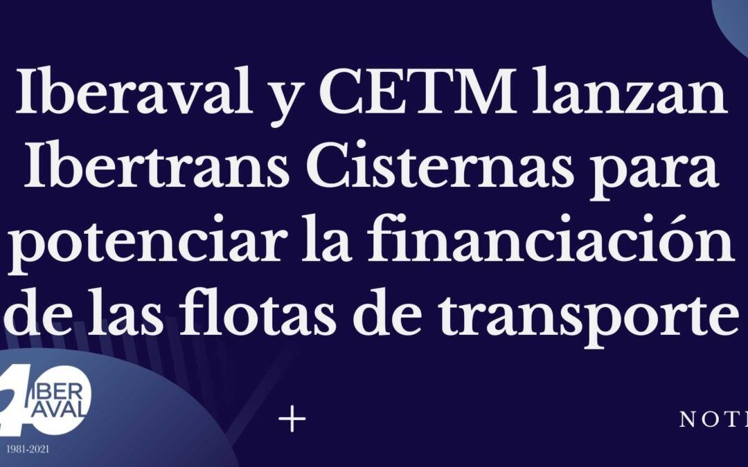Iberaval y CETM lanzan Ibertrans Cisternas para potenciar la financiación de las flotas de transporte